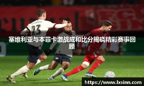 塞维利亚与本菲卡激战成和比分揭晓精彩赛事回顾